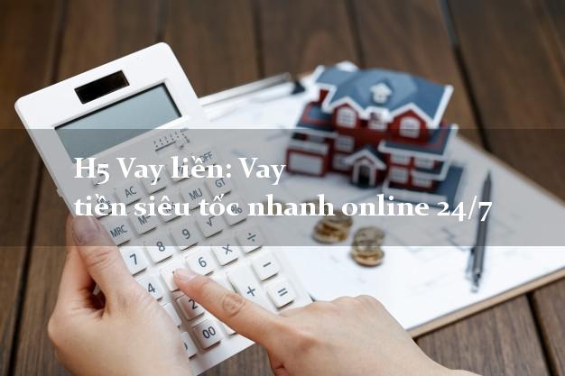 H5 Vay liền: Vay tiền siêu tốc nhanh online 24/7